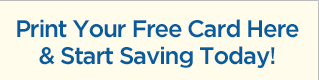 Print Your Free Card Here & Start Saving Today!